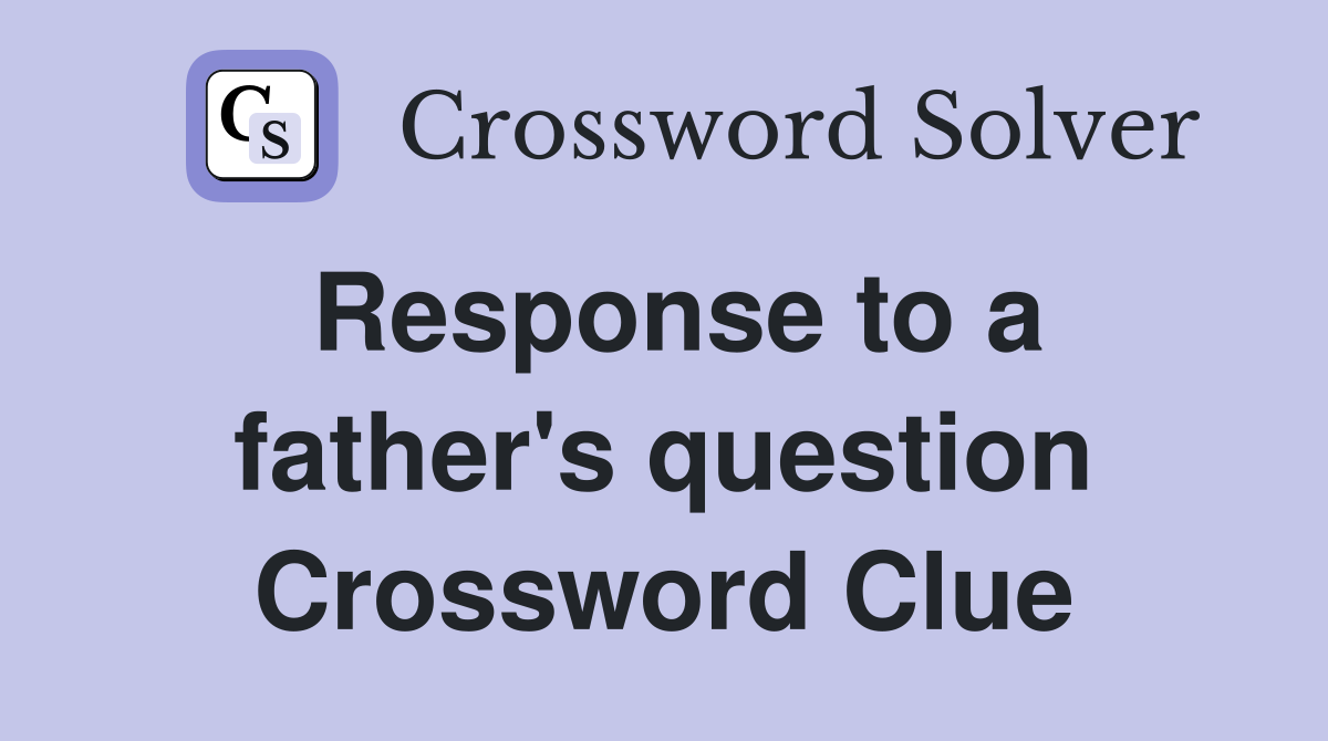 Response to a father's question Crossword Clue