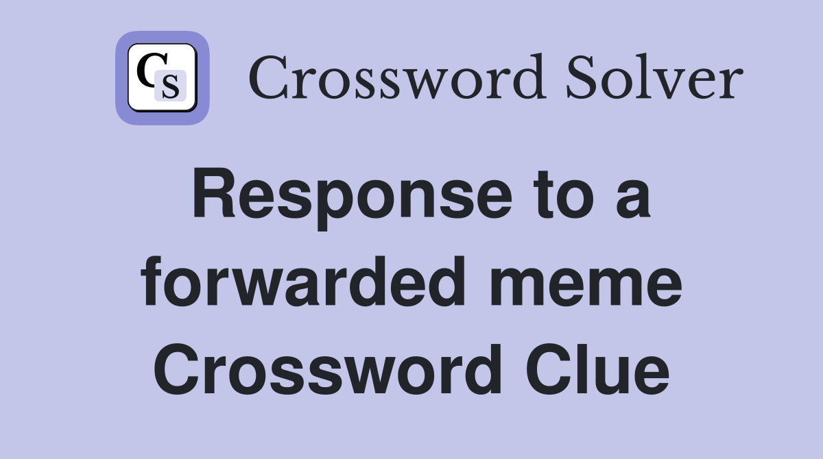 Response to a forwarded meme Crossword Clue