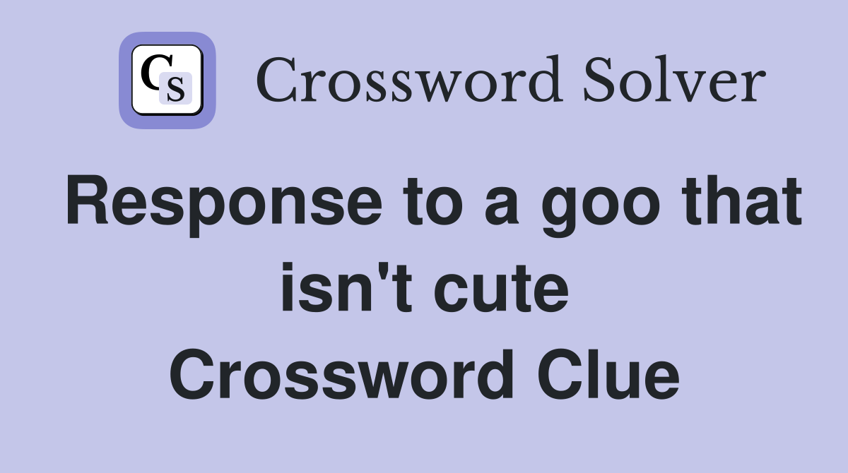 Response to a goo that isn't cute Crossword Clue