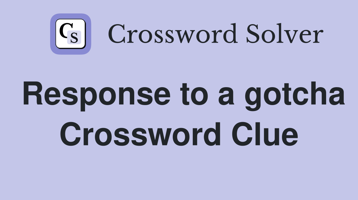 Response to a gotcha Crossword Clue
