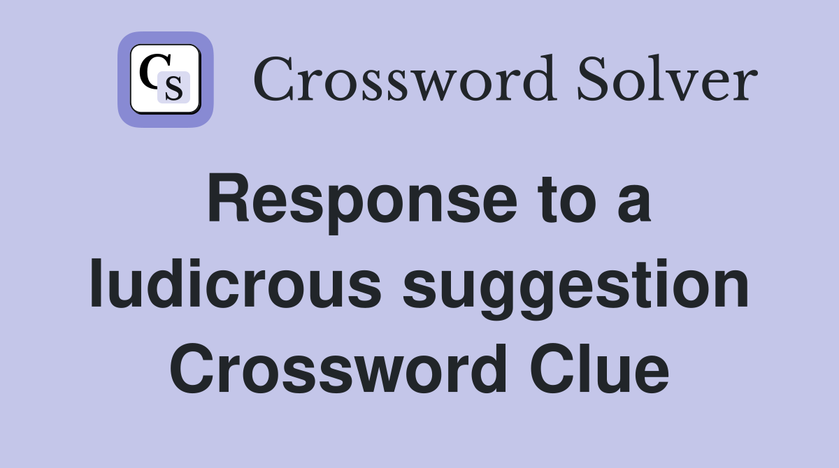 Response to a ludicrous suggestion Crossword Clue