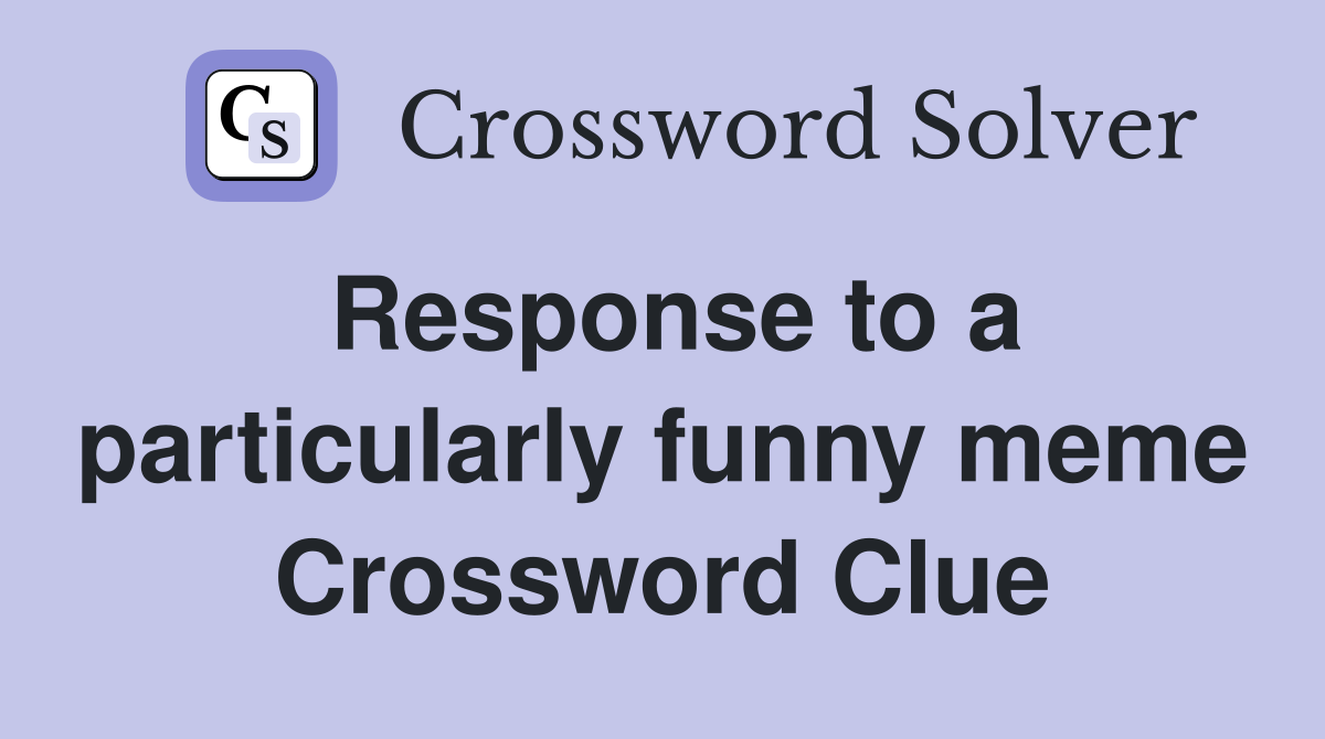 Response to a particularly funny meme Crossword Clue