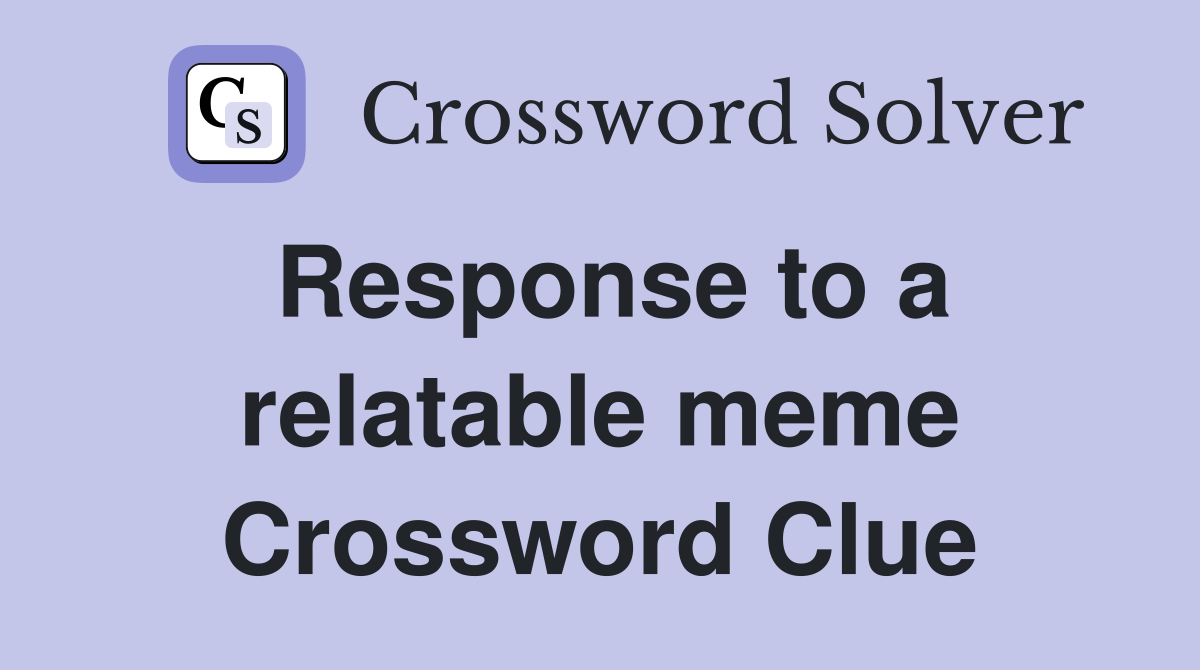 Response to a relatable meme Crossword Clue
