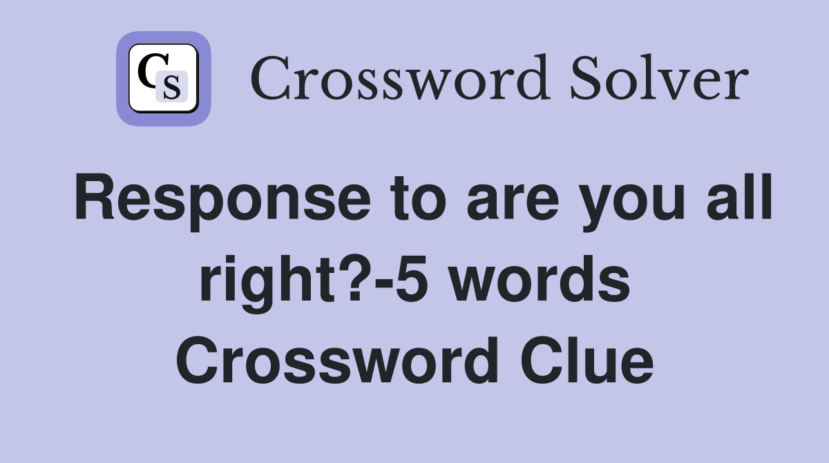Response to are you all right?-5 words Crossword Clue