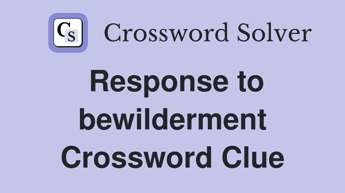 Response to bewilderment Crossword Clue