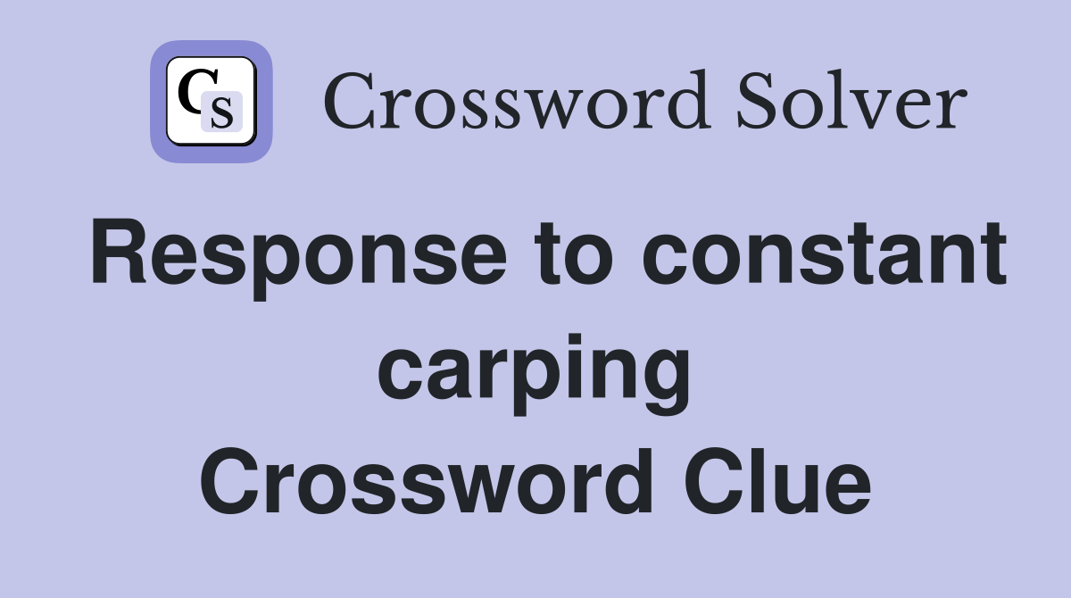 Response to constant carping Crossword Clue