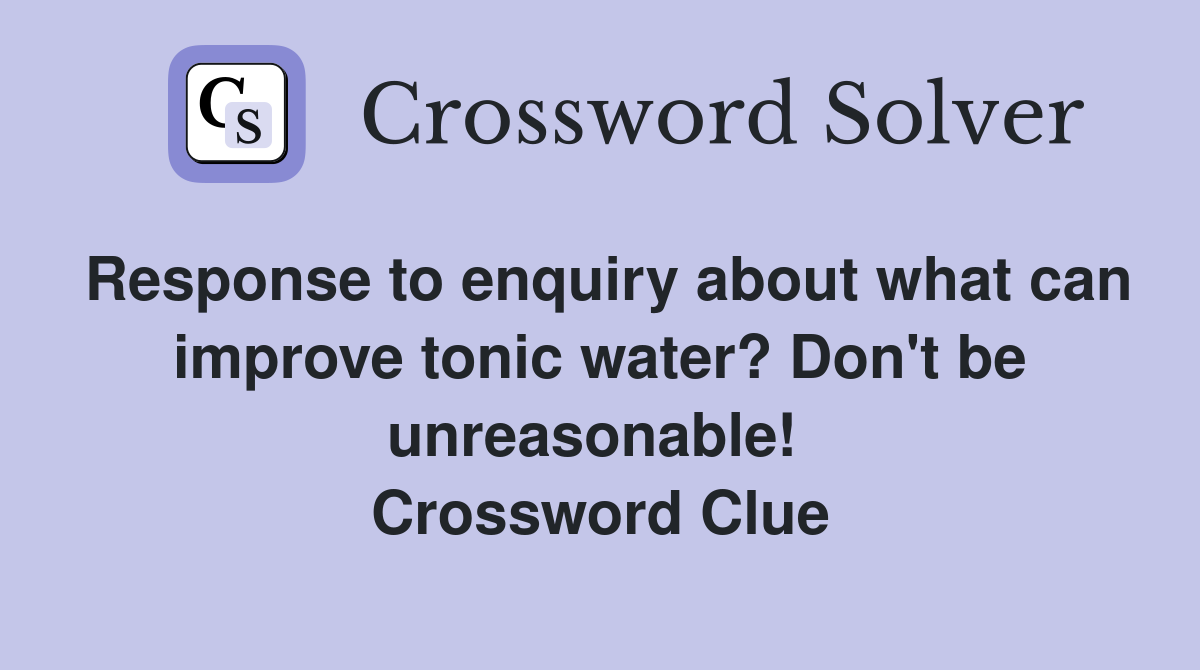 Response to enquiry about what can improve tonic water? Don't be unreasonable!  Crossword Clue