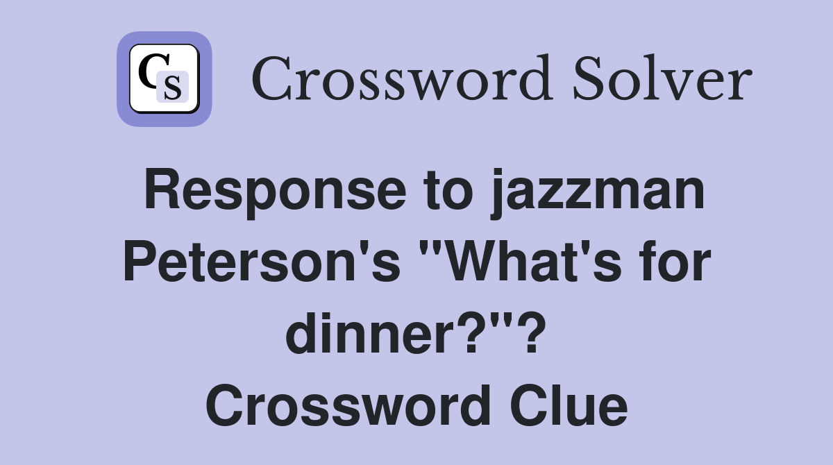 Response to jazzman Peterson's "What's for dinner?"? Crossword Clue