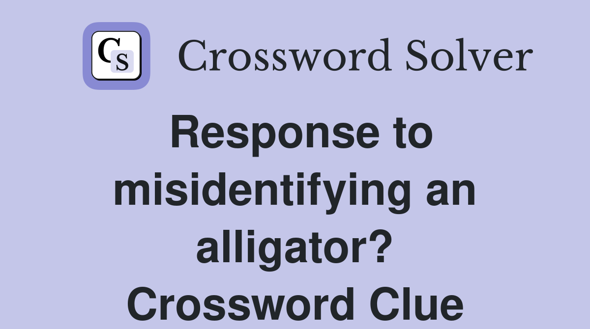Response to misidentifying an alligator? Crossword Clue