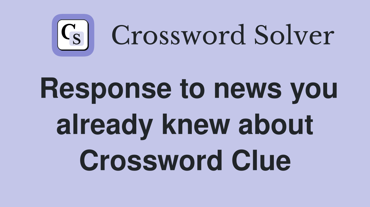 Response to news you already knew about Crossword Clue