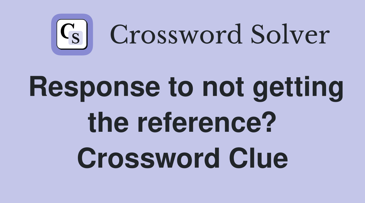 Response to not getting the reference? Crossword Clue