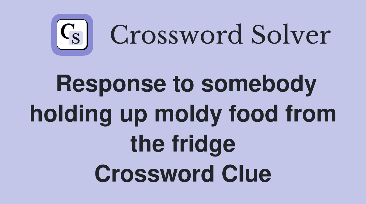 Response to somebody holding up moldy food from the fridge Crossword Clue
