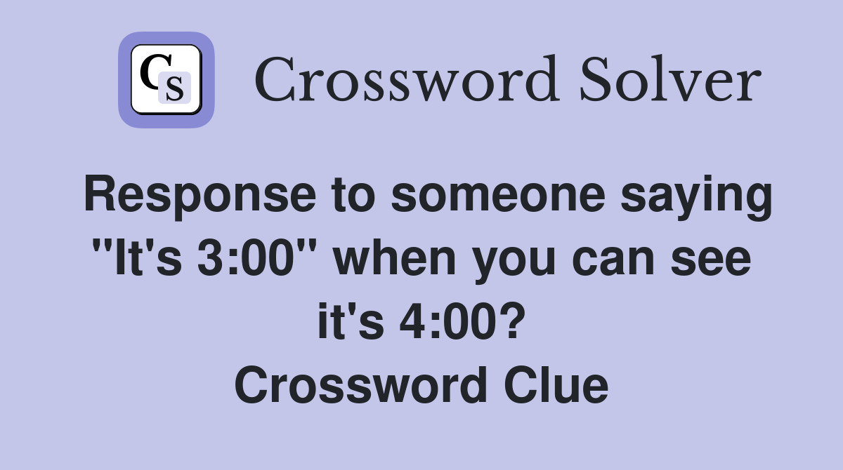 Response to someone saying "It's 3:00" when you can see it's 4:00? Crossword Clue