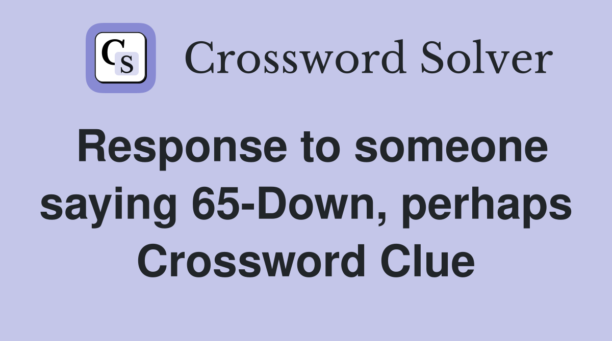 Response to someone saying 65-Down, perhaps Crossword Clue