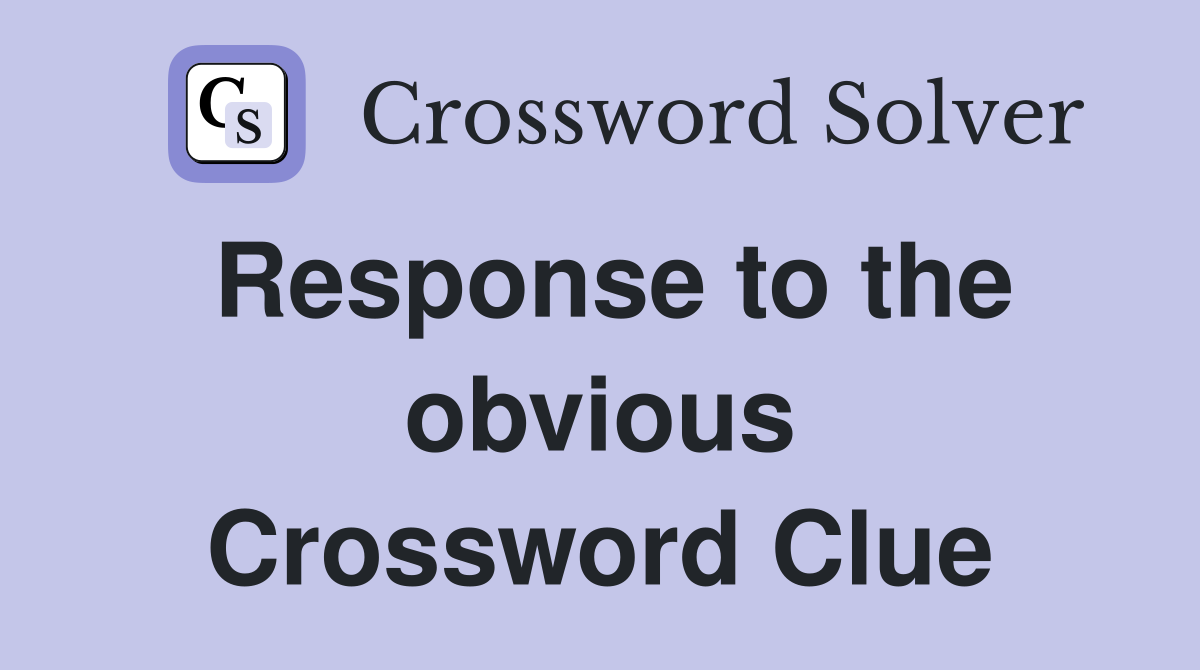 Response to the obvious Crossword Clue