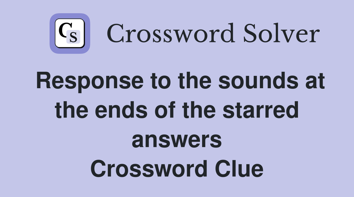 Response to the sounds at the ends of the starred answers Crossword Clue