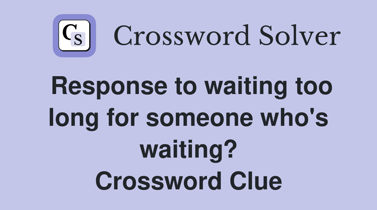 Response to waiting too long for someone who's waiting? Crossword Clue