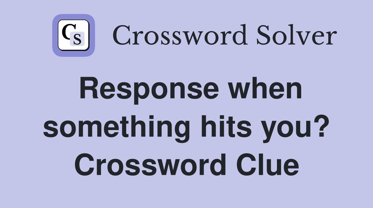 Response when something hits you? Crossword Clue