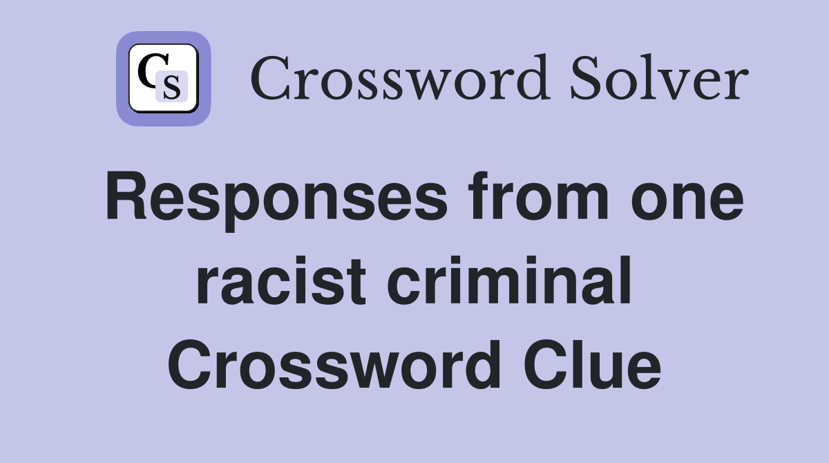 Responses from one racist criminal Crossword Clue
