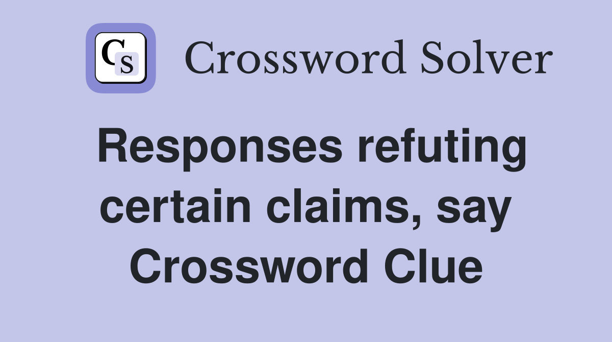 Responses refuting certain claims, say Crossword Clue