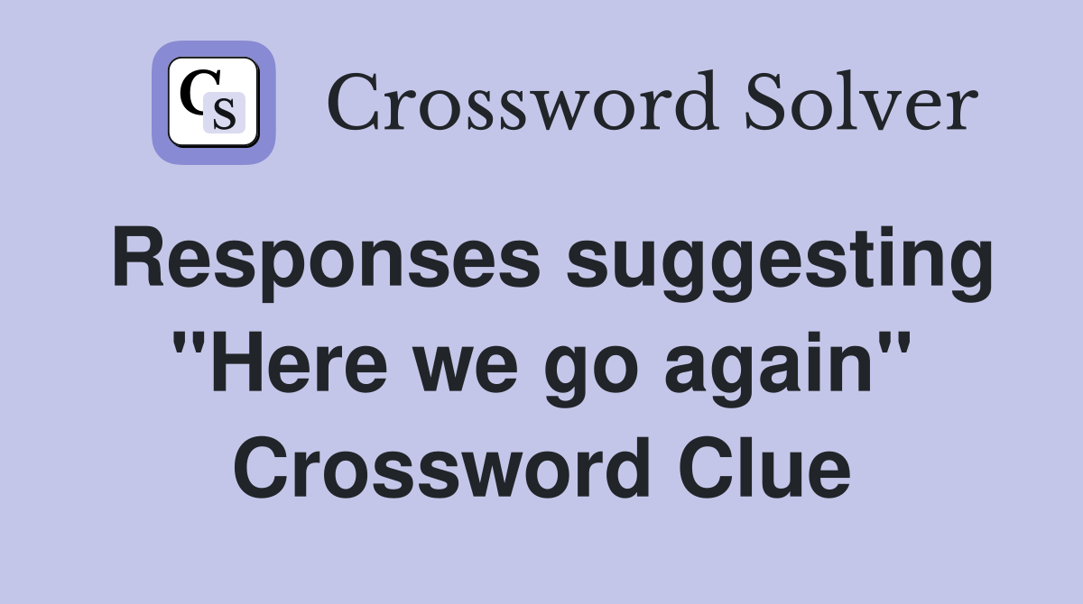 Responses suggesting "Here we go again" Crossword Clue