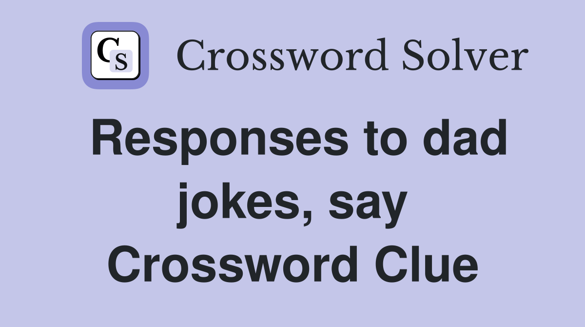 Responses to dad jokes, say Crossword Clue