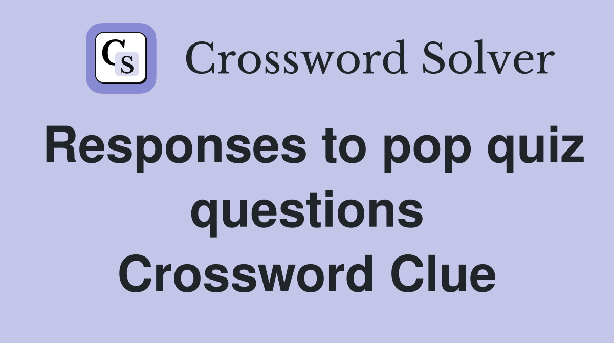 Responses to pop quiz questions Crossword Clue