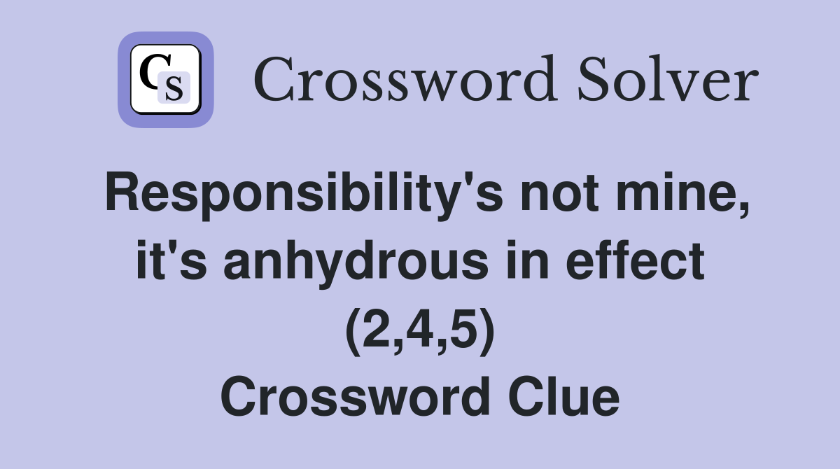 Responsibility's not mine, it's anhydrous in effect (2,4,5) Crossword Clue