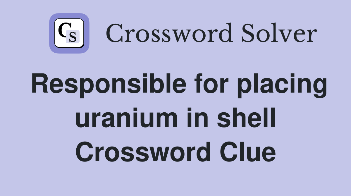 Responsible for placing uranium in shell Crossword Clue
