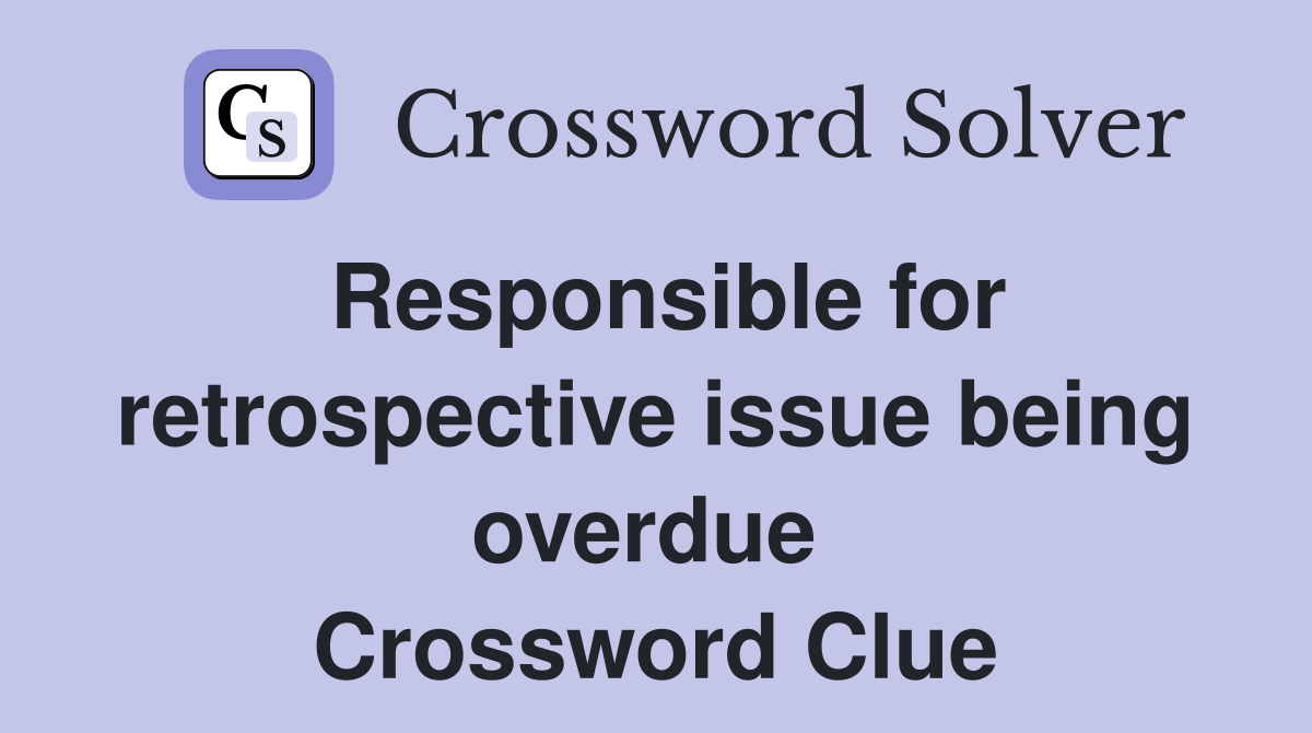 Responsible for retrospective issue being overdue  Crossword Clue