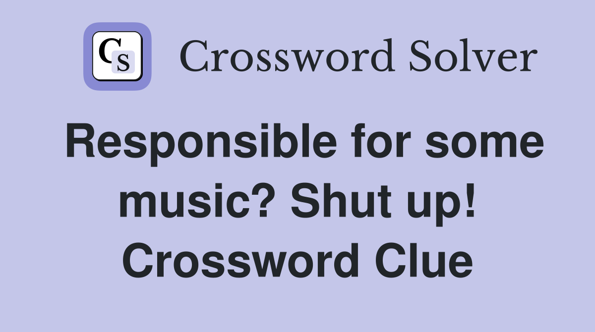 Responsible for some music? Shut up! Crossword Clue