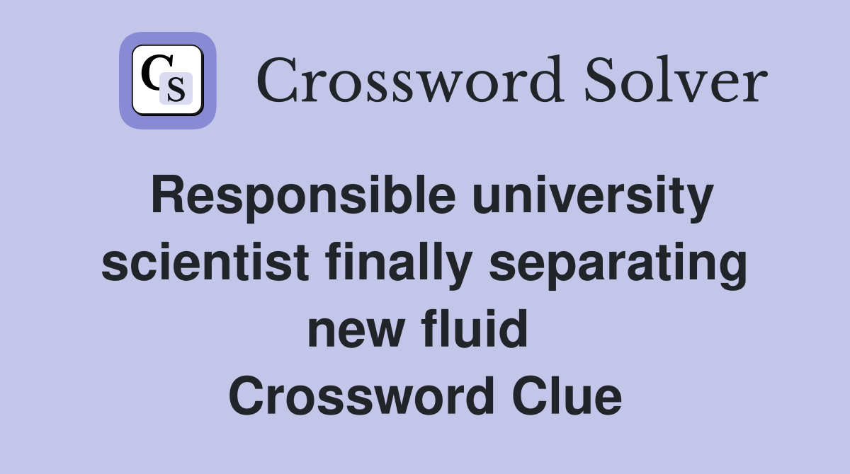 Responsible university scientist finally separating new fluid  Crossword Clue