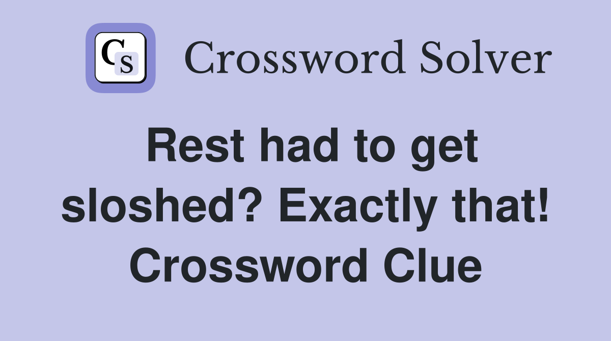 Rest had to get sloshed? Exactly that! Crossword Clue