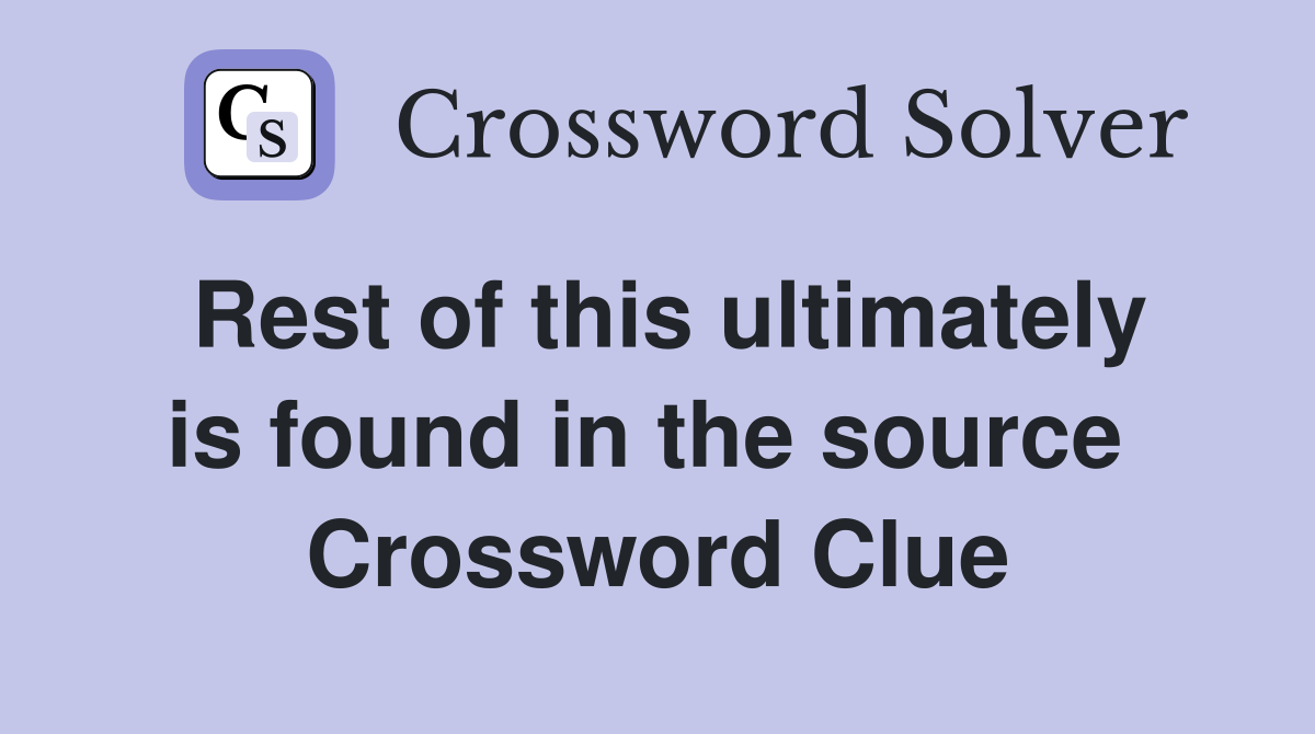 Rest of this ultimately is found in the source  Crossword Clue