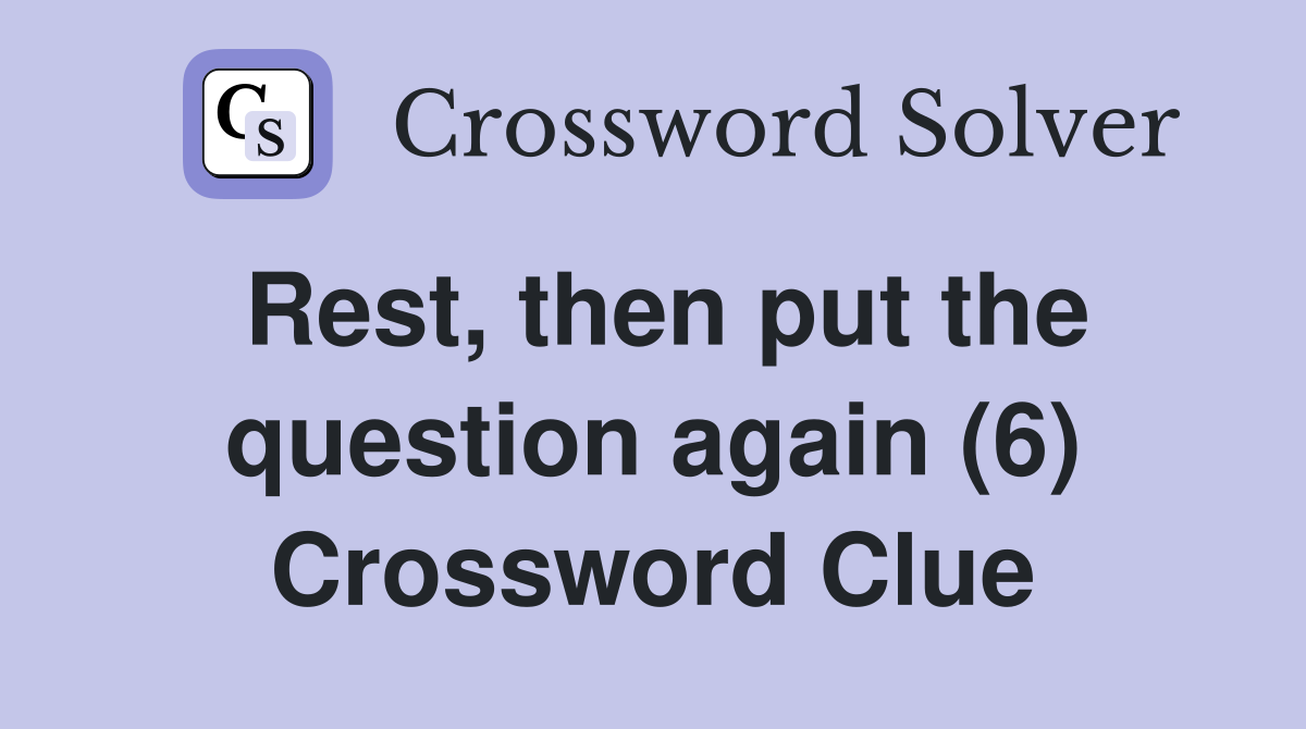 Rest, then put the question again (6) Crossword Clue