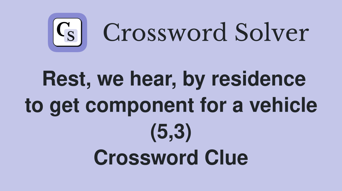 Rest, we hear, by residence to get component for a vehicle (5,3) Crossword Clue