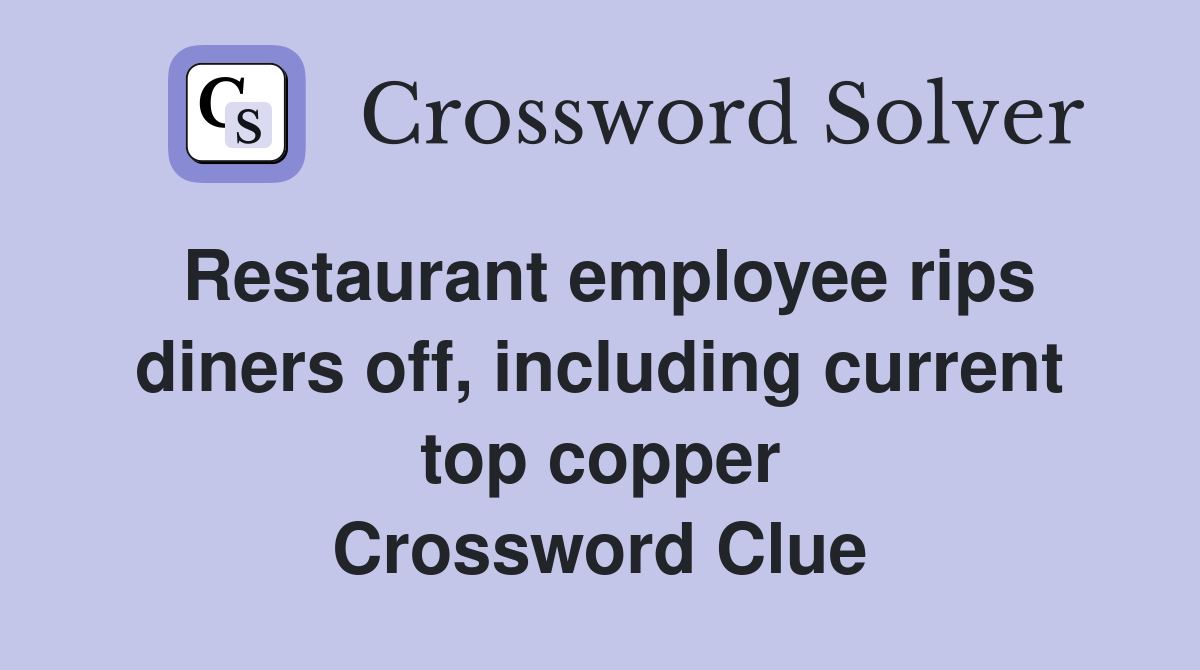 Restaurant employee rips diners off, including current top copper Crossword Clue