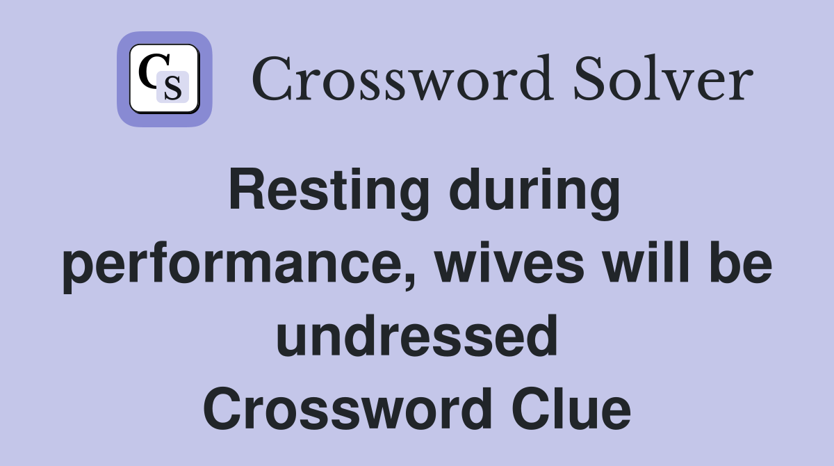 Resting during performance, wives will be undressed Crossword Clue