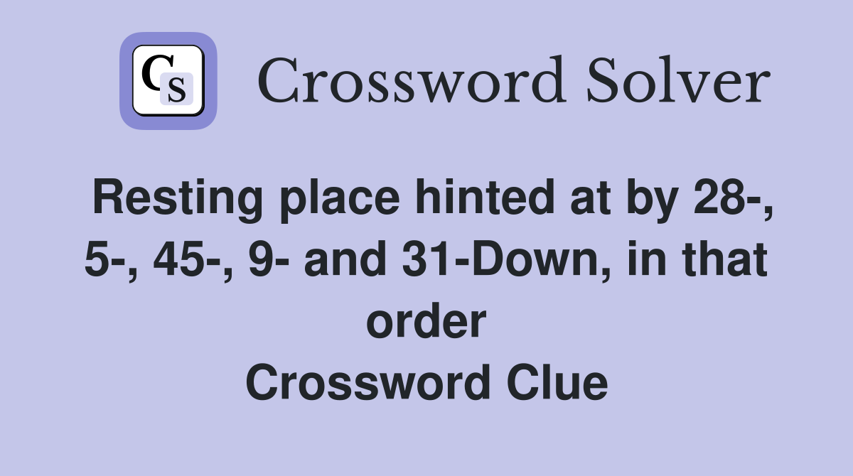 Resting place hinted at by 28-, 5-, 45-, 9- and 31-Down, in that order Crossword Clue
