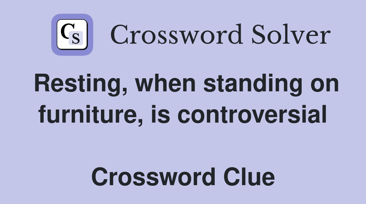 Resting, when standing on furniture, is controversial  Crossword Clue