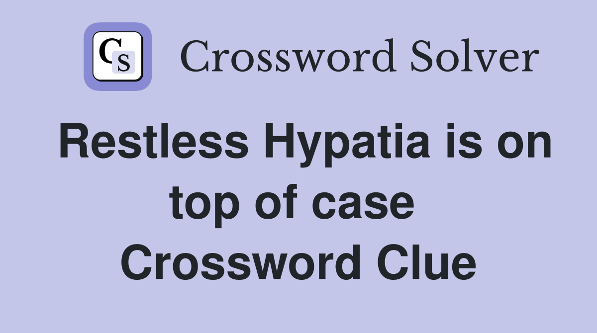 Restless Hypatia is on top of case  Crossword Clue