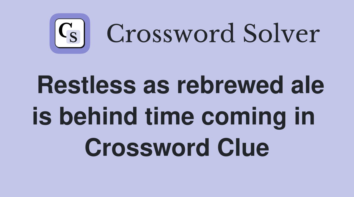 Restless as rebrewed ale is behind time coming in  Crossword Clue