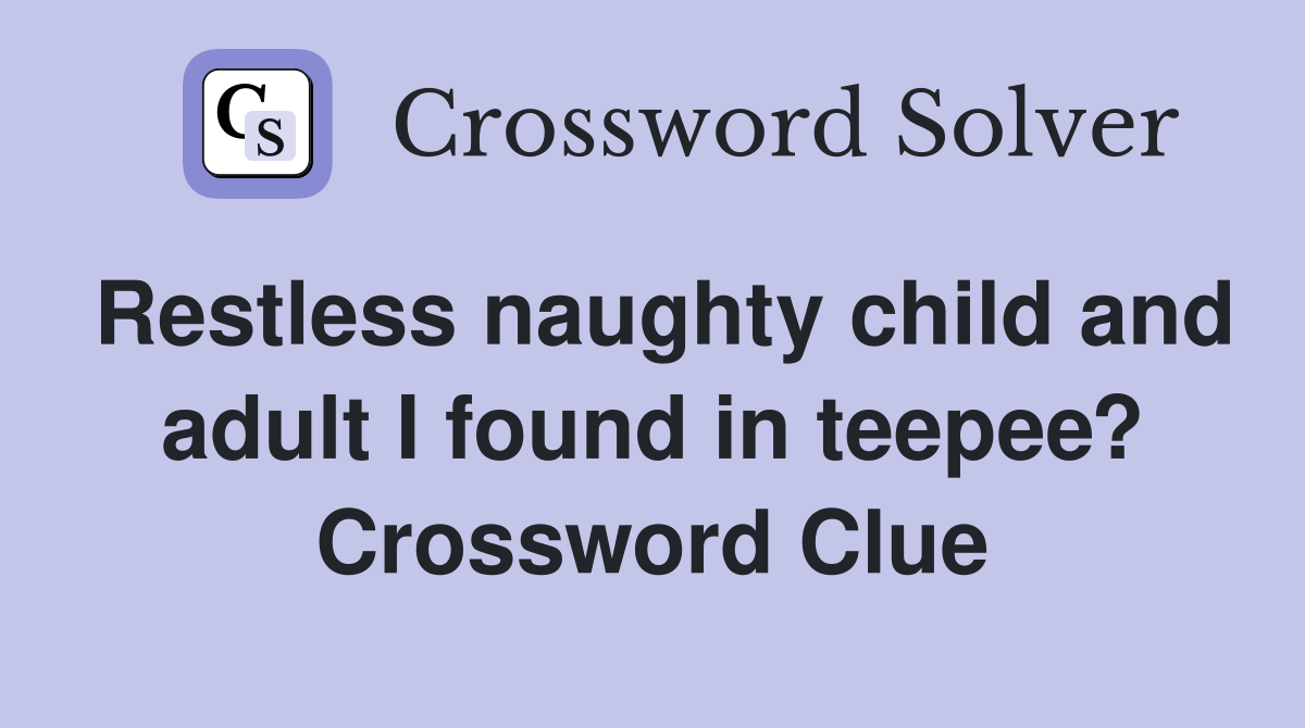 Restless naughty child and adult I found in teepee? Crossword Clue