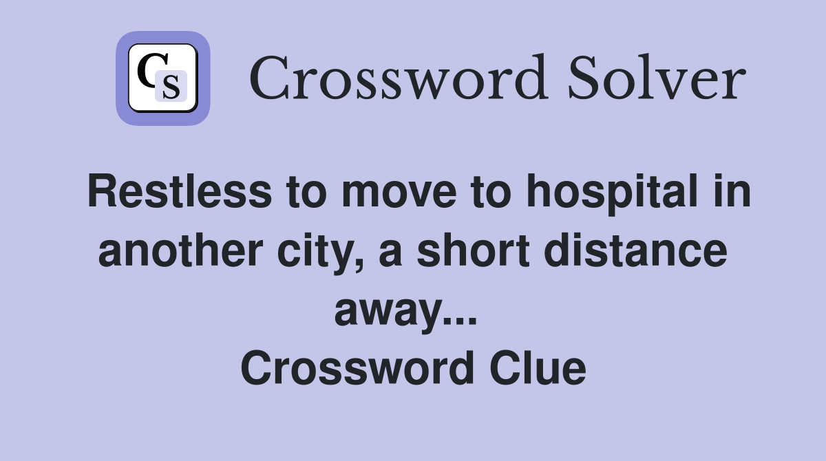 Restless to move to hospital in another city, a short distance away...  Crossword Clue