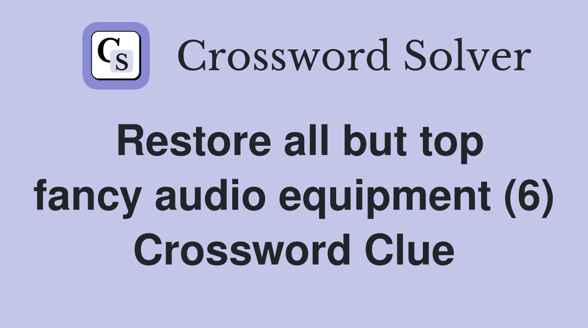 Restore all but top fancy audio equipment (6) Crossword Clue
