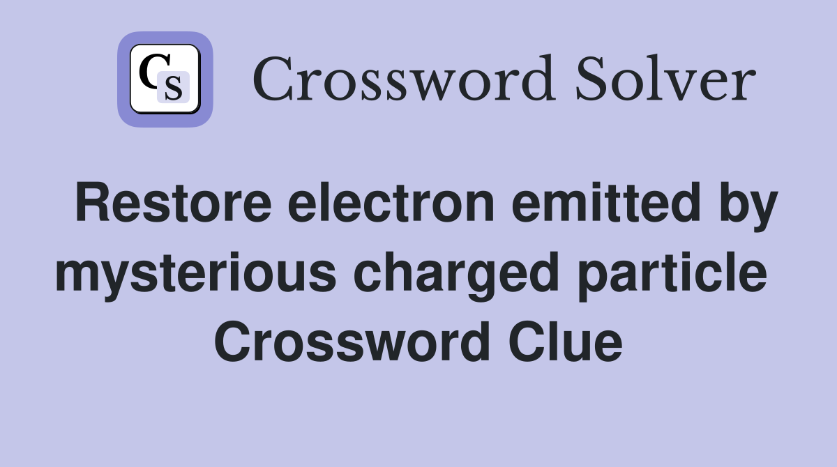 Restore electron emitted by mysterious charged particle  Crossword Clue