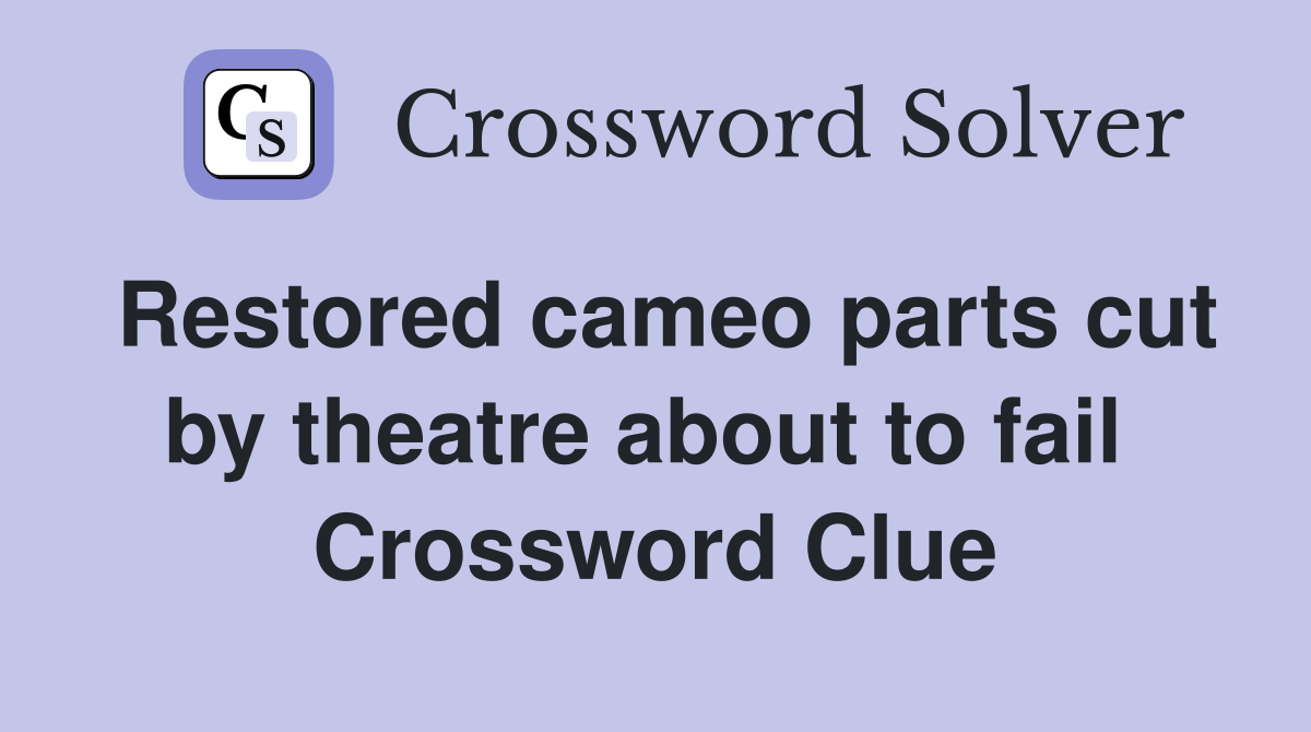 Restored cameo parts cut by theatre about to fail  Crossword Clue