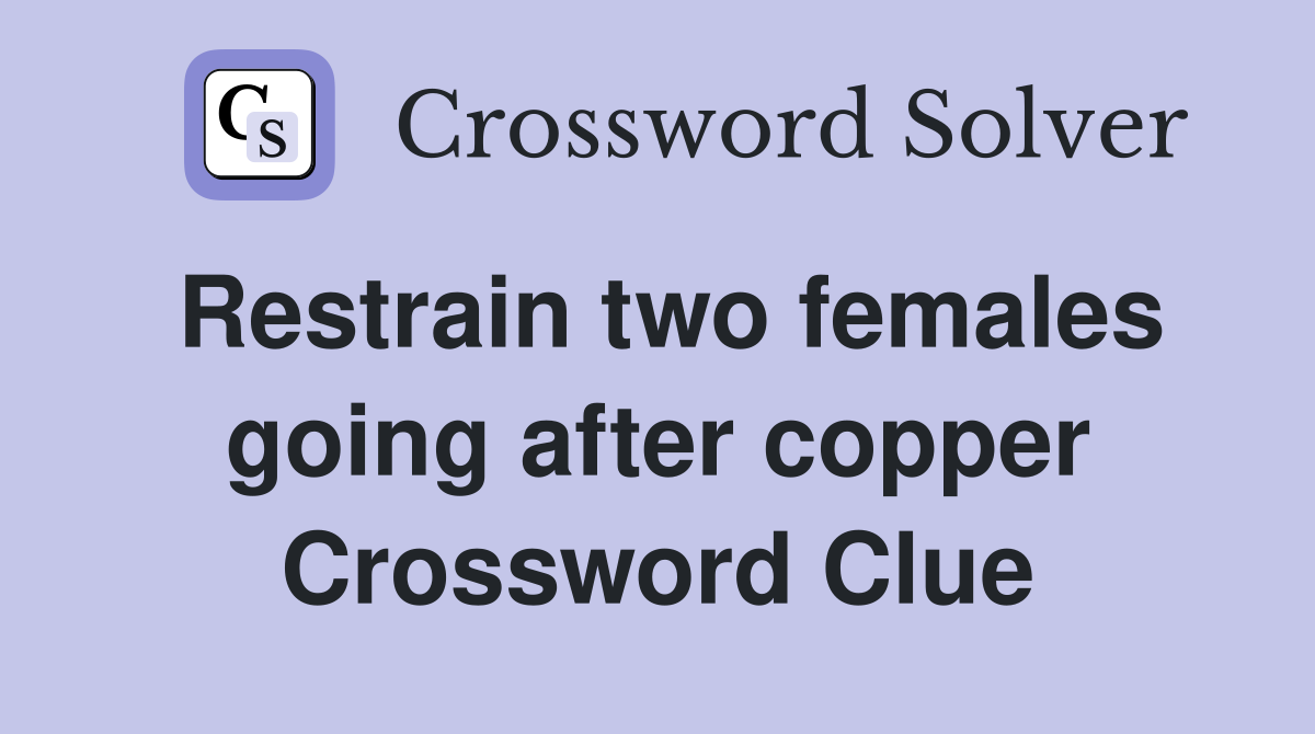 Restrain two females going after copper Crossword Clue