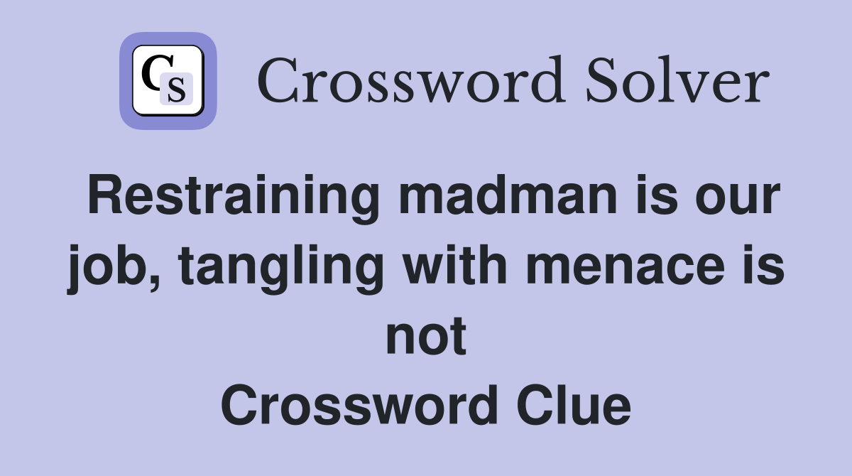 Restraining madman is our job, tangling with menace is not Crossword Clue