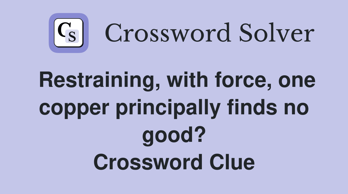 Restraining, with force, one copper principally finds no good? Crossword Clue